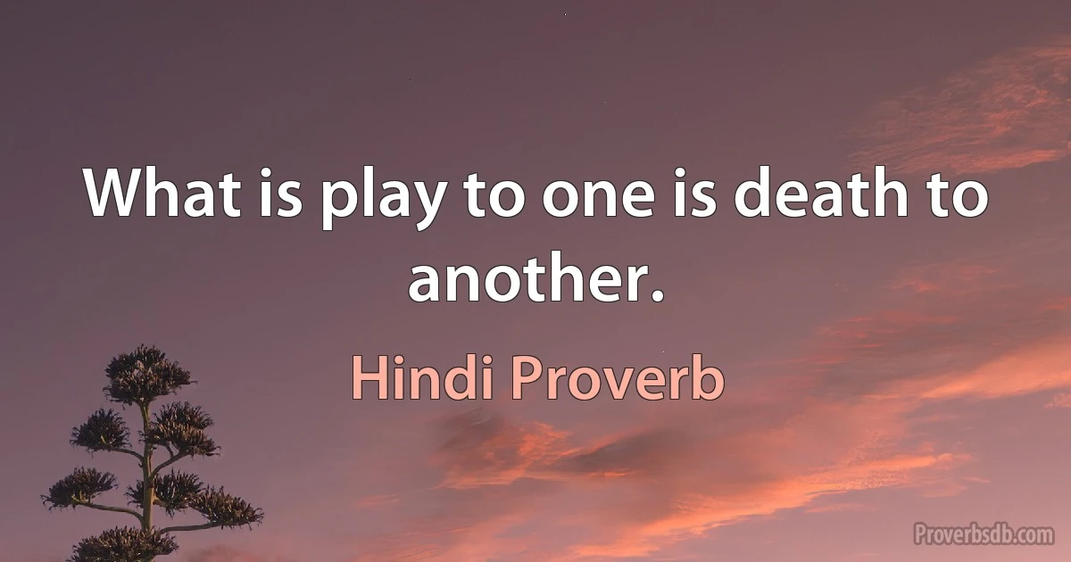 What is play to one is death to another. (Hindi Proverb)