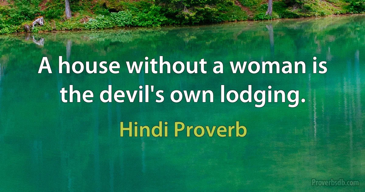 A house without a woman is the devil's own lodging. (Hindi Proverb)