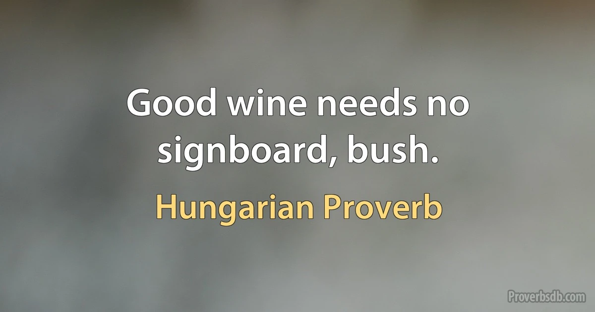 Good wine needs no signboard, bush. (Hungarian Proverb)