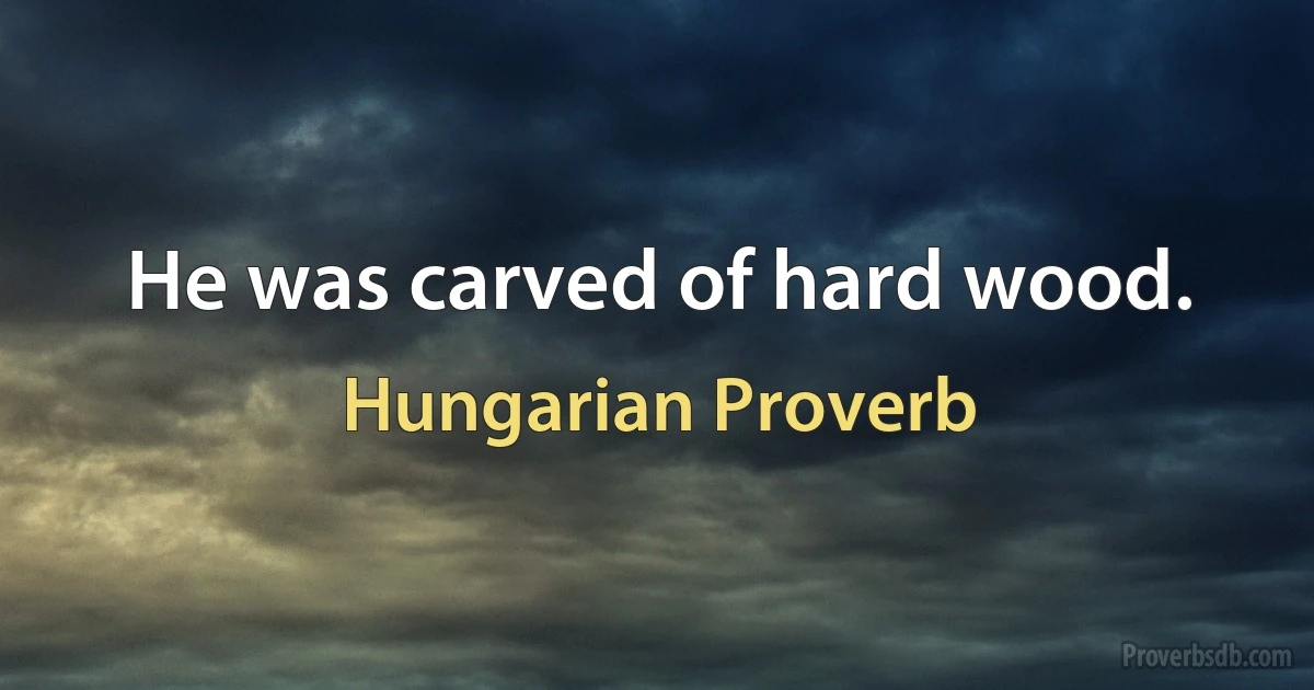 He was carved of hard wood. (Hungarian Proverb)