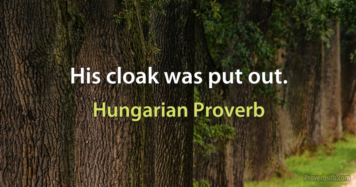 His cloak was put out. (Hungarian Proverb)