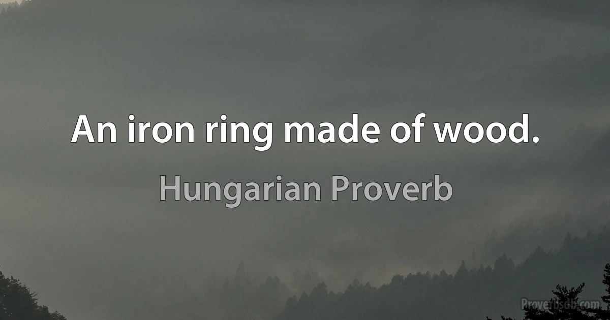 An iron ring made of wood. (Hungarian Proverb)