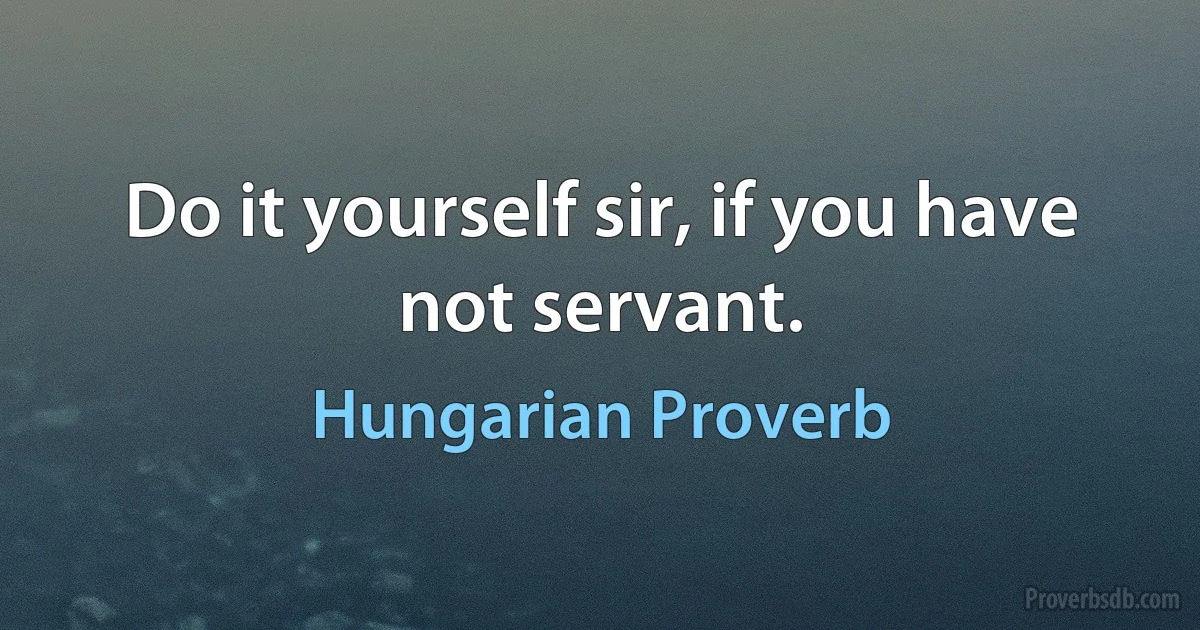 Do it yourself sir, if you have not servant. (Hungarian Proverb)