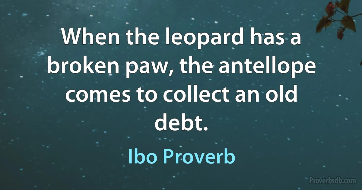 When the leopard has a broken paw, the antellope comes to collect an old debt. (Ibo Proverb)