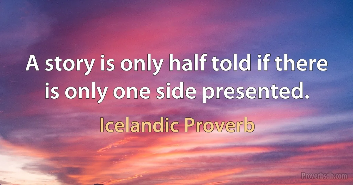 A story is only half told if there is only one side presented. (Icelandic Proverb)