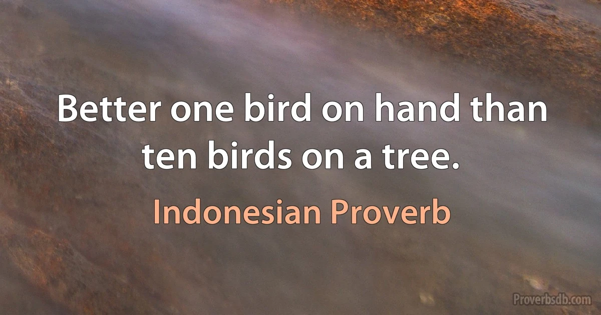 Better one bird on hand than ten birds on a tree. (Indonesian Proverb)