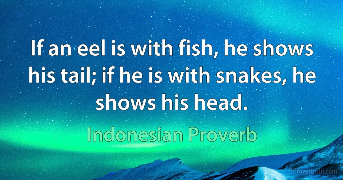 If an eel is with fish, he shows his tail; if he is with snakes, he shows his head. (Indonesian Proverb)