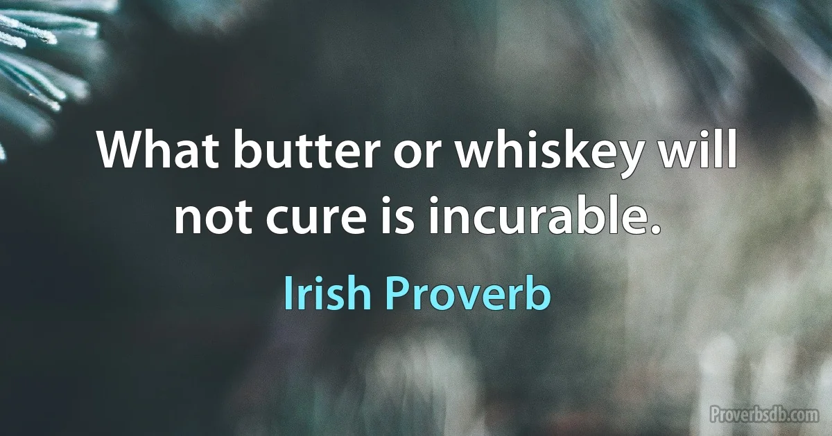 What butter or whiskey will not cure is incurable. (Irish Proverb)