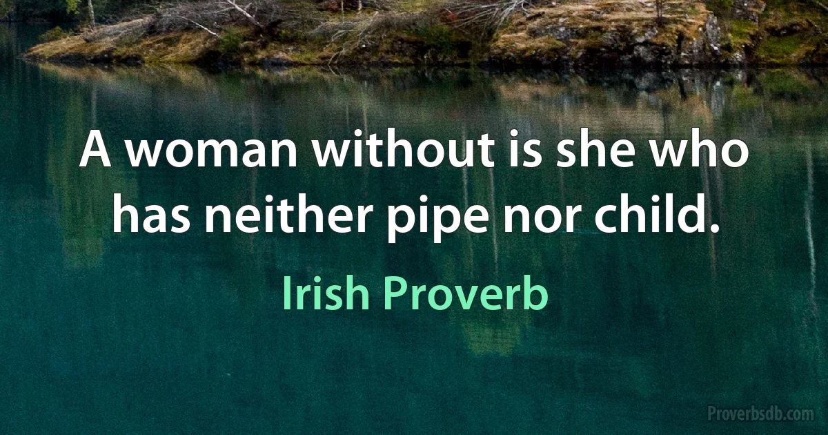 A woman without is she who has neither pipe nor child. (Irish Proverb)