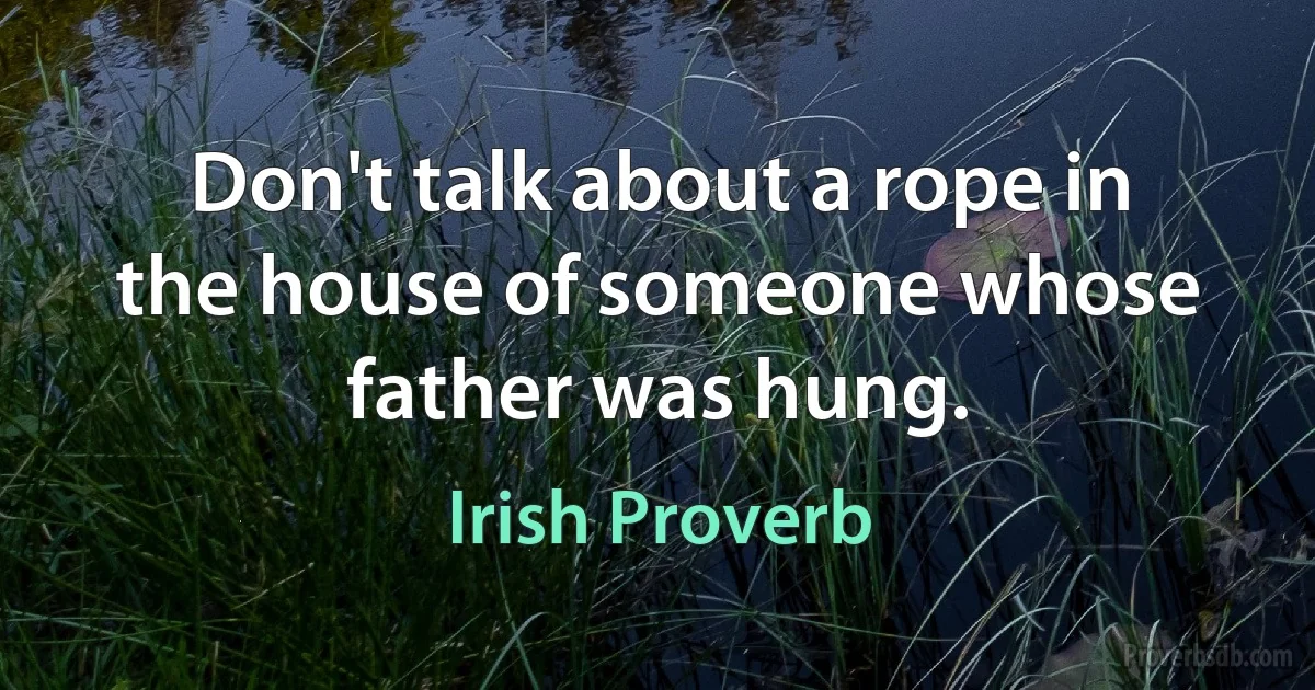 Don't talk about a rope in the house of someone whose father was hung. (Irish Proverb)