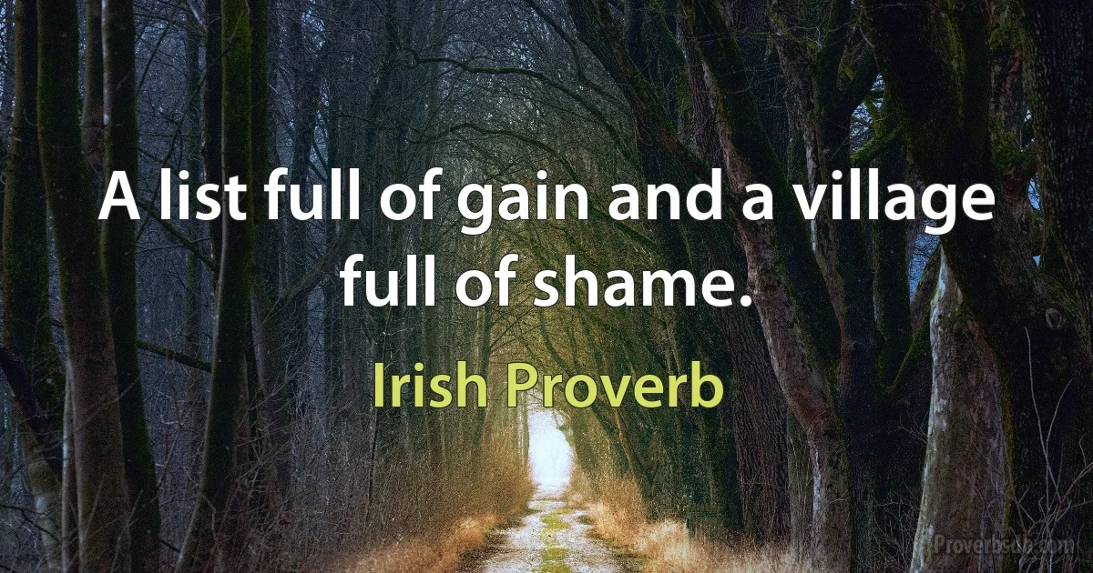 A list full of gain and a village full of shame. (Irish Proverb)