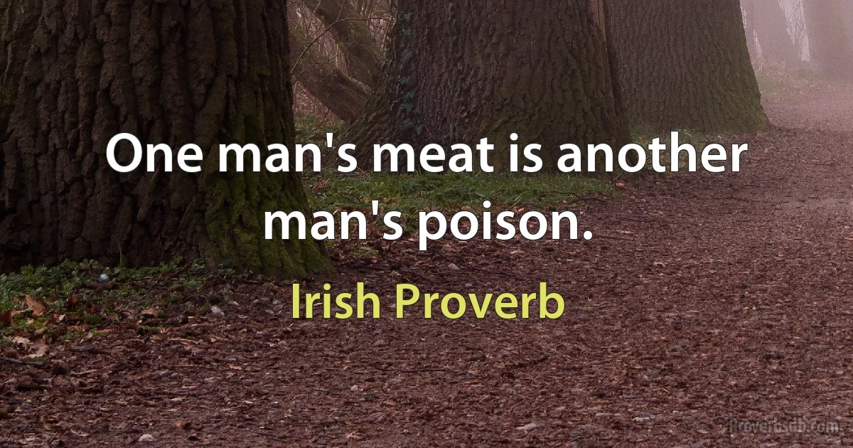 One man's meat is another man's poison. (Irish Proverb)