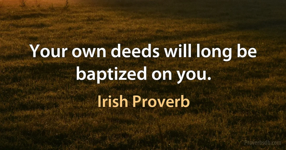 Your own deeds will long be baptized on you. (Irish Proverb)