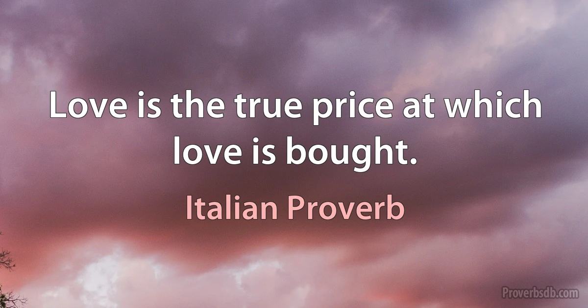 Love is the true price at which love is bought. (Italian Proverb)