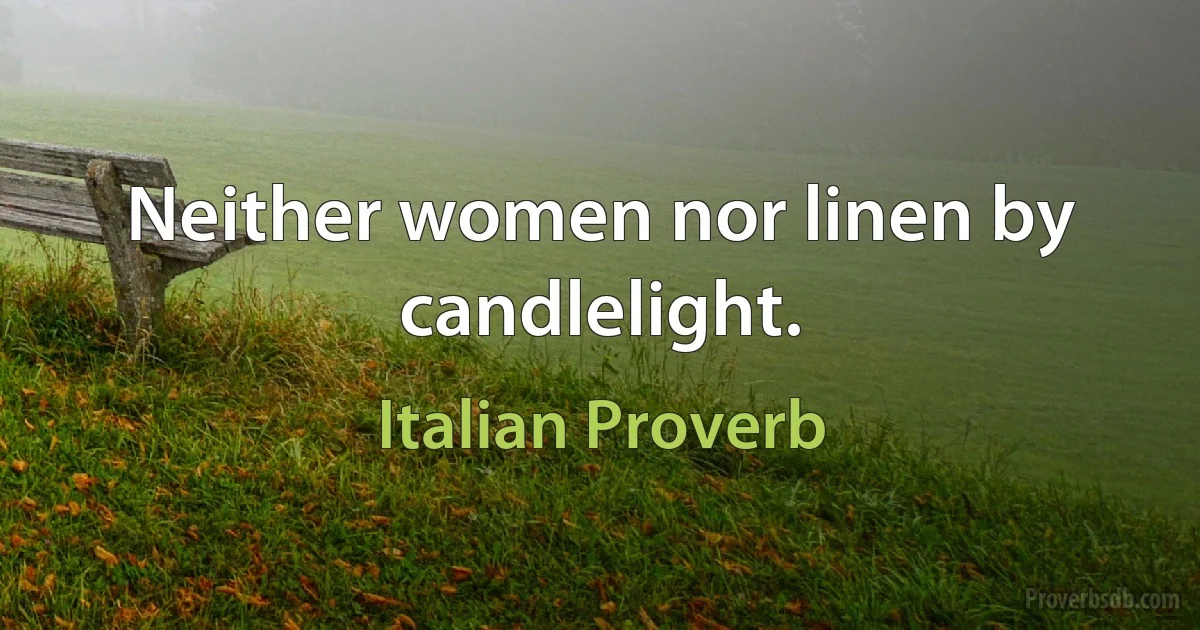 Neither women nor linen by candlelight. (Italian Proverb)