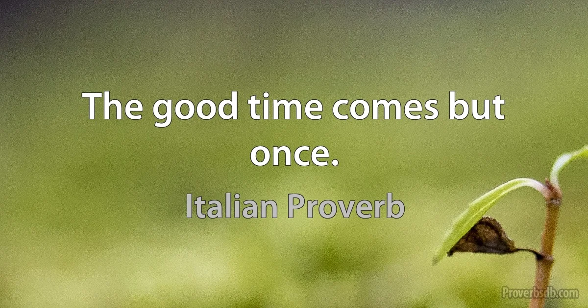 The good time comes but once. (Italian Proverb)