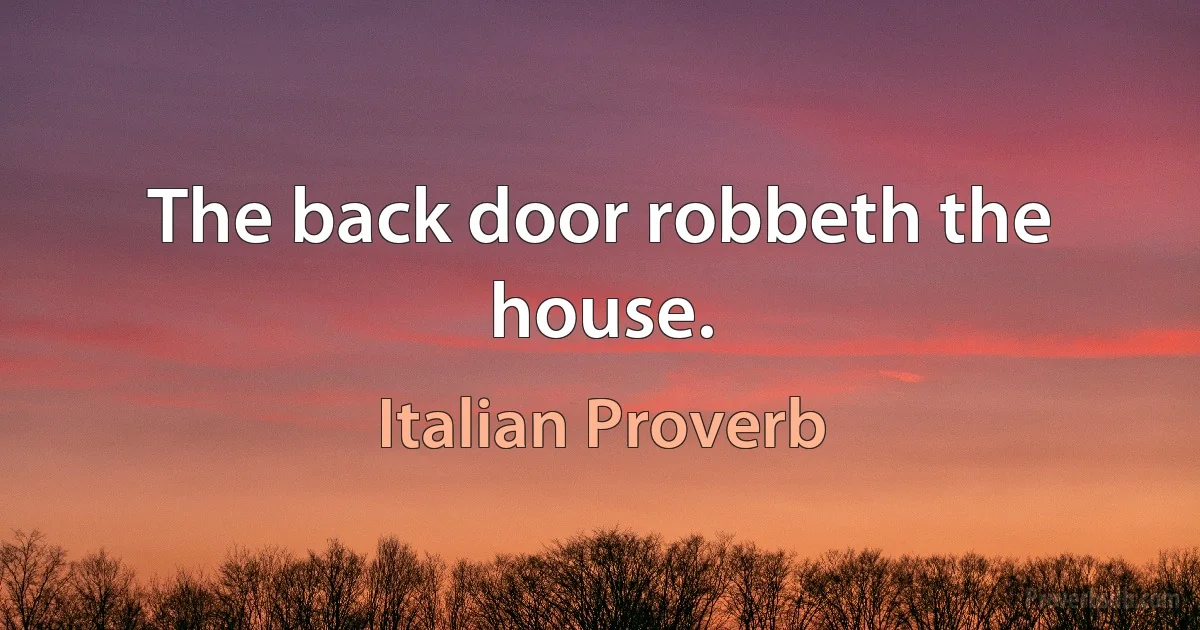 The back door robbeth the house. (Italian Proverb)