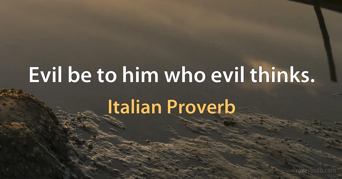 Evil be to him who evil thinks. (Italian Proverb)