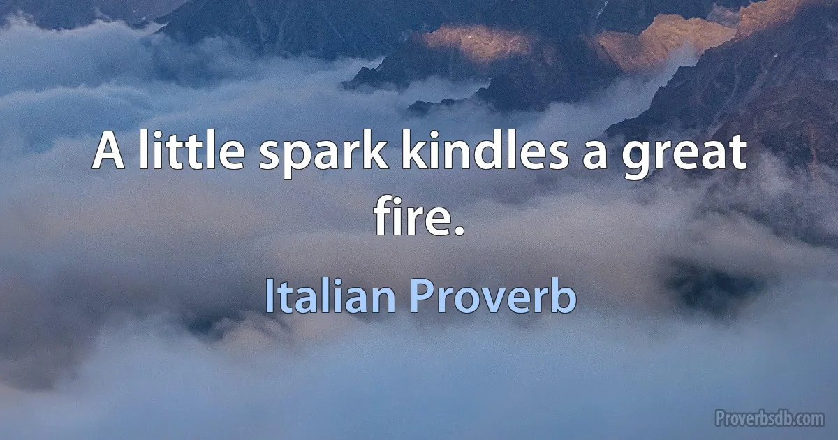 A little spark kindles a great fire. (Italian Proverb)