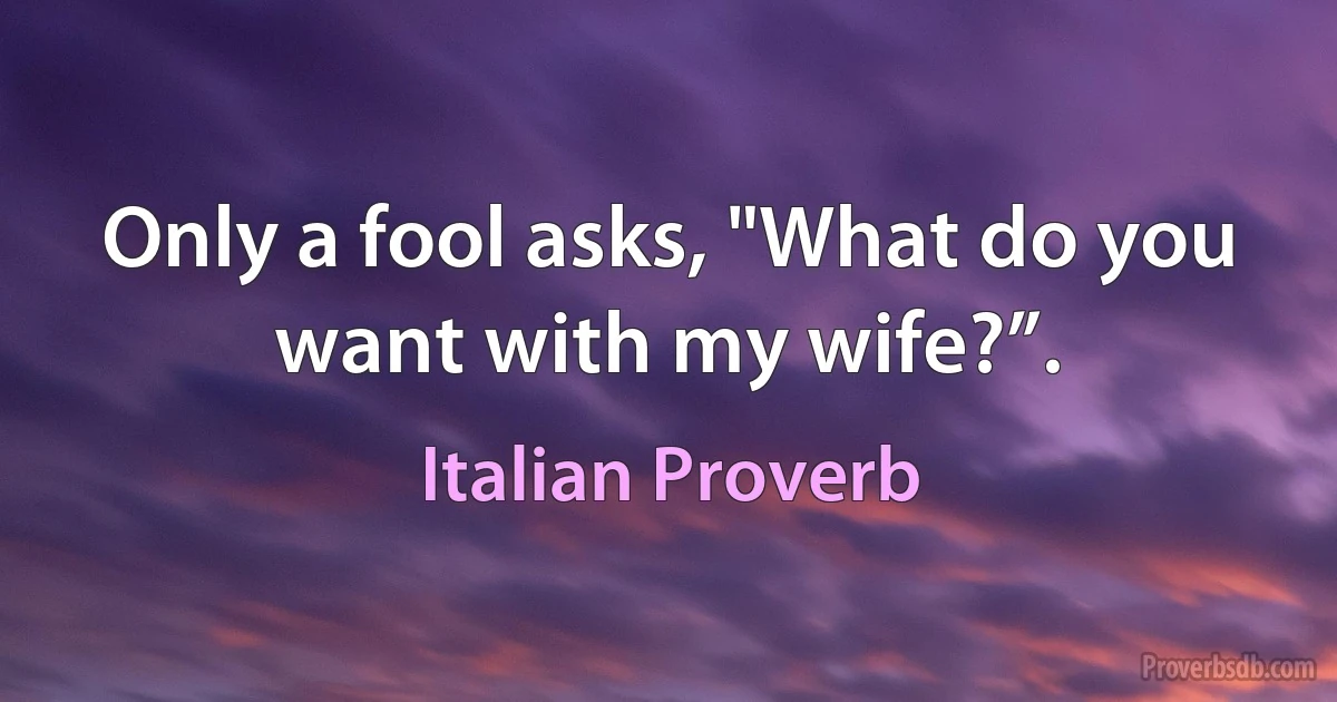 Only a fool asks, "What do you want with my wife?”. (Italian Proverb)