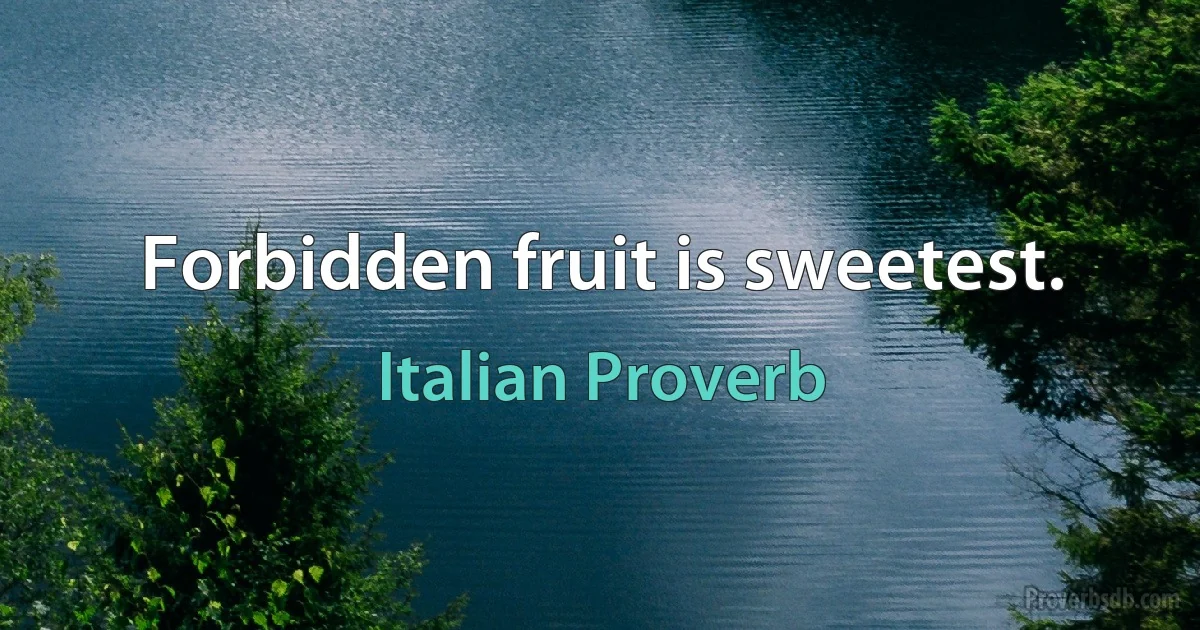 Forbidden fruit is sweetest. (Italian Proverb)