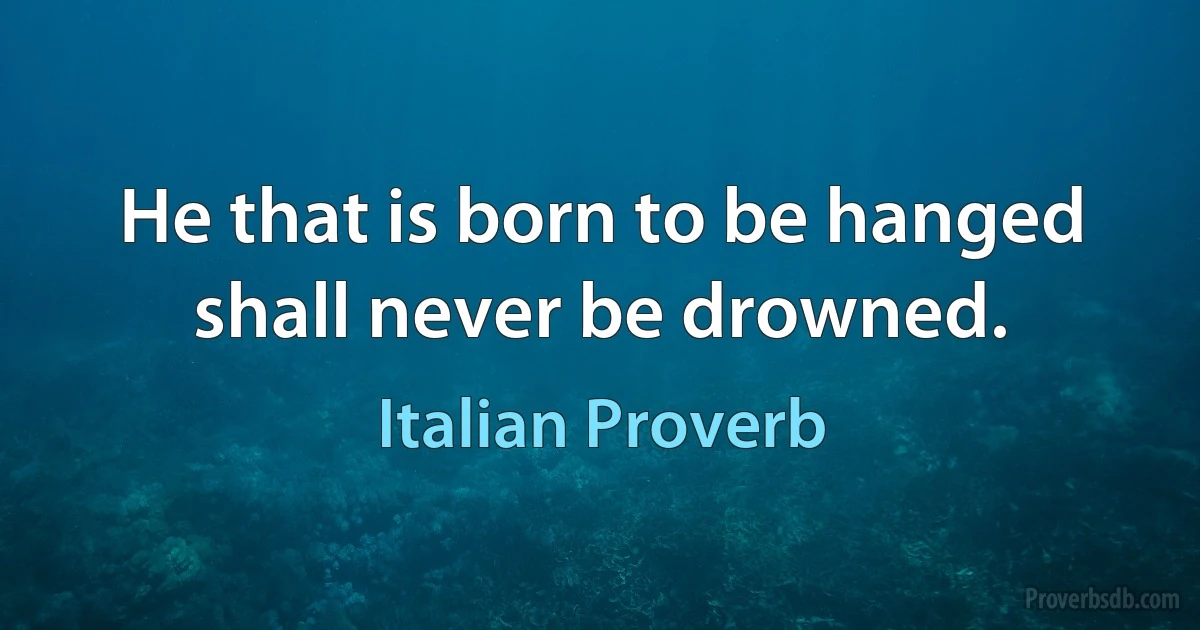 He that is born to be hanged shall never be drowned. (Italian Proverb)