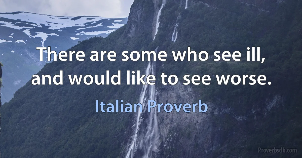 There are some who see ill, and would like to see worse. (Italian Proverb)