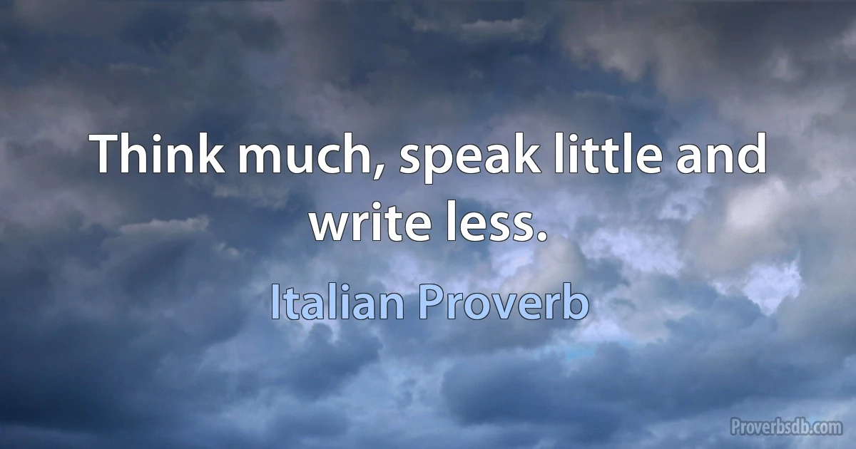 Think much, speak little and write less. (Italian Proverb)