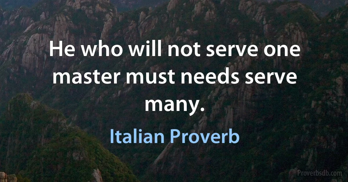 He who will not serve one master must needs serve many. (Italian Proverb)