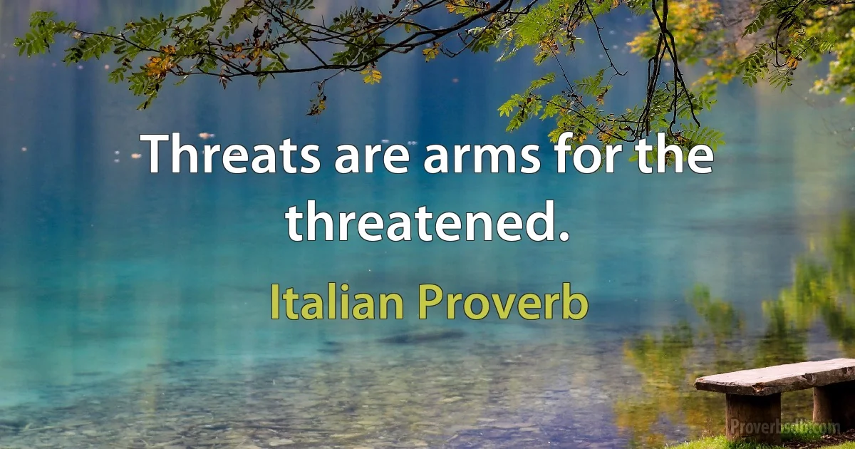 Threats are arms for the threatened. (Italian Proverb)