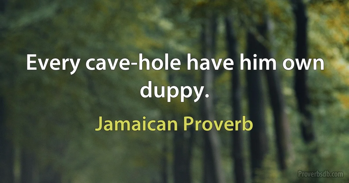 Every cave-hole have him own duppy. (Jamaican Proverb)