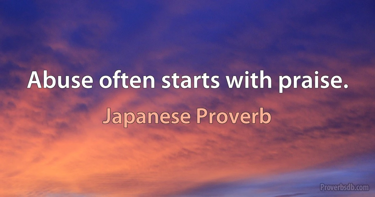 Abuse often starts with praise. (Japanese Proverb)