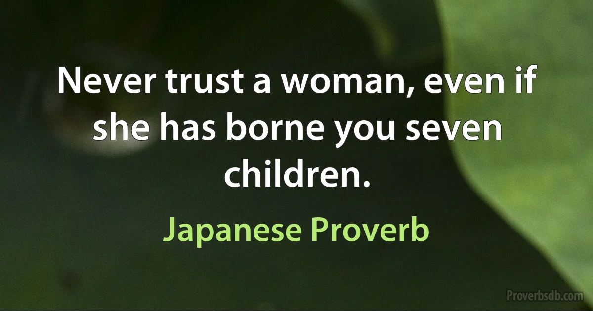 Never trust a woman, even if she has borne you seven children. (Japanese Proverb)