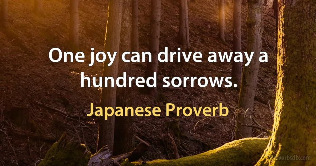 One joy can drive away a hundred sorrows. (Japanese Proverb)