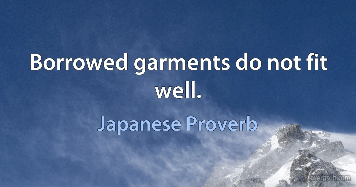 Borrowed garments do not fit well. (Japanese Proverb)