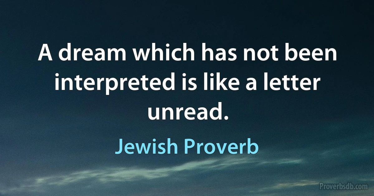 A dream which has not been interpreted is like a letter unread. (Jewish Proverb)