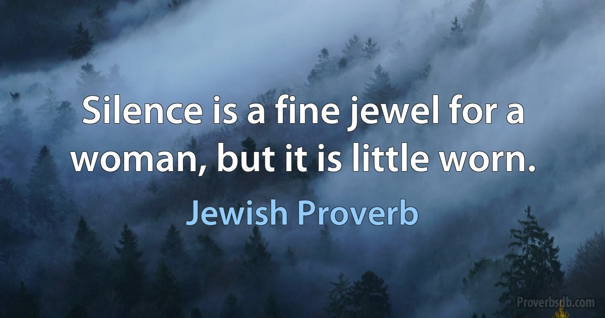 Silence is a fine jewel for a woman, but it is little worn. (Jewish Proverb)