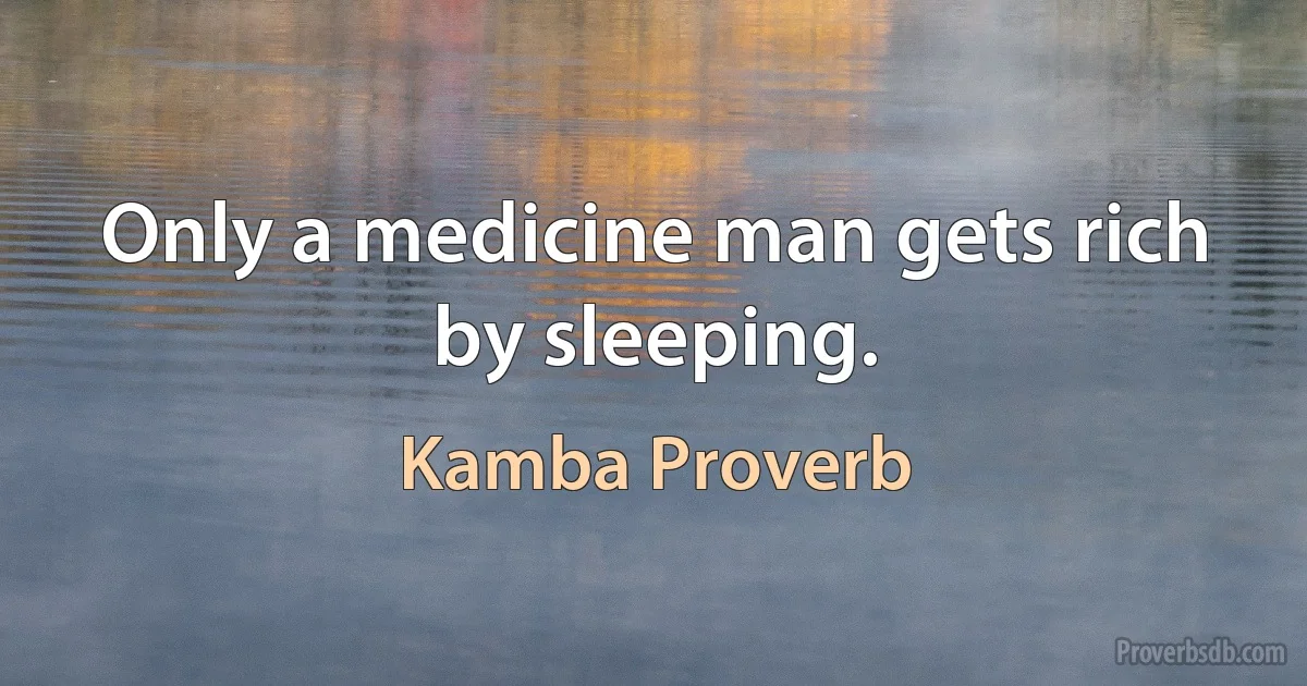 Only a medicine man gets rich by sleeping. (Kamba Proverb)