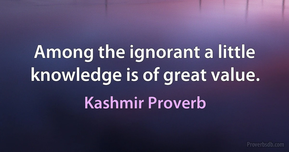 Among the ignorant a little knowledge is of great value. (Kashmir Proverb)