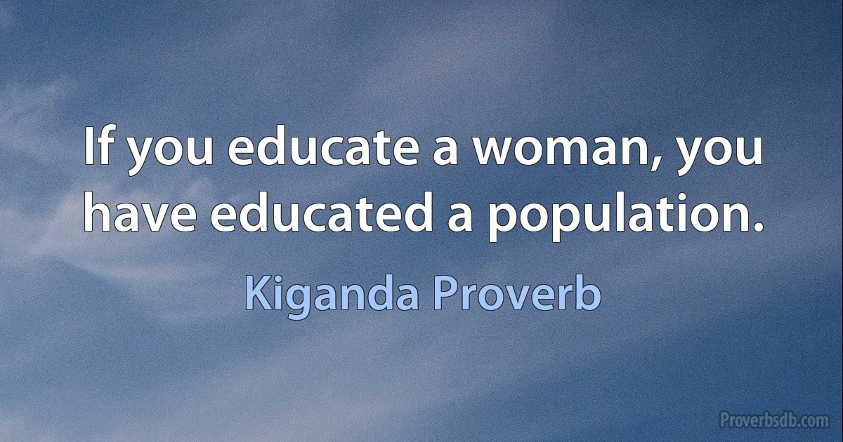 If you educate a woman, you have educated a population. (Kiganda Proverb)