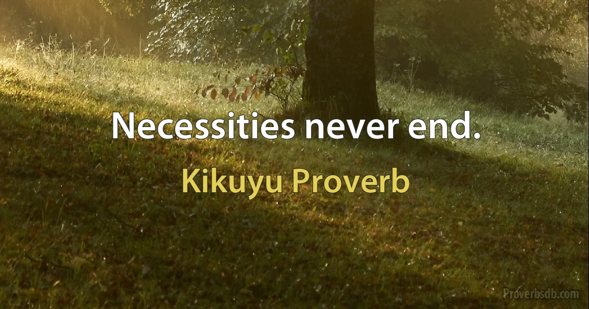 Necessities never end. (Kikuyu Proverb)