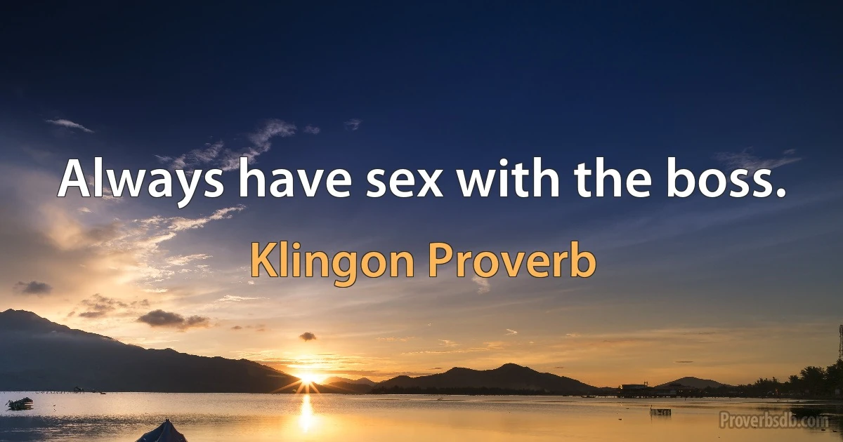 Always have sex with the boss. (Klingon Proverb)