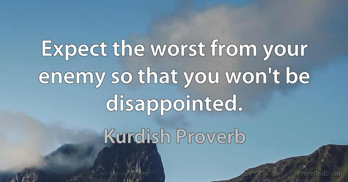 Expect the worst from your enemy so that you won't be disappointed. (Kurdish Proverb)