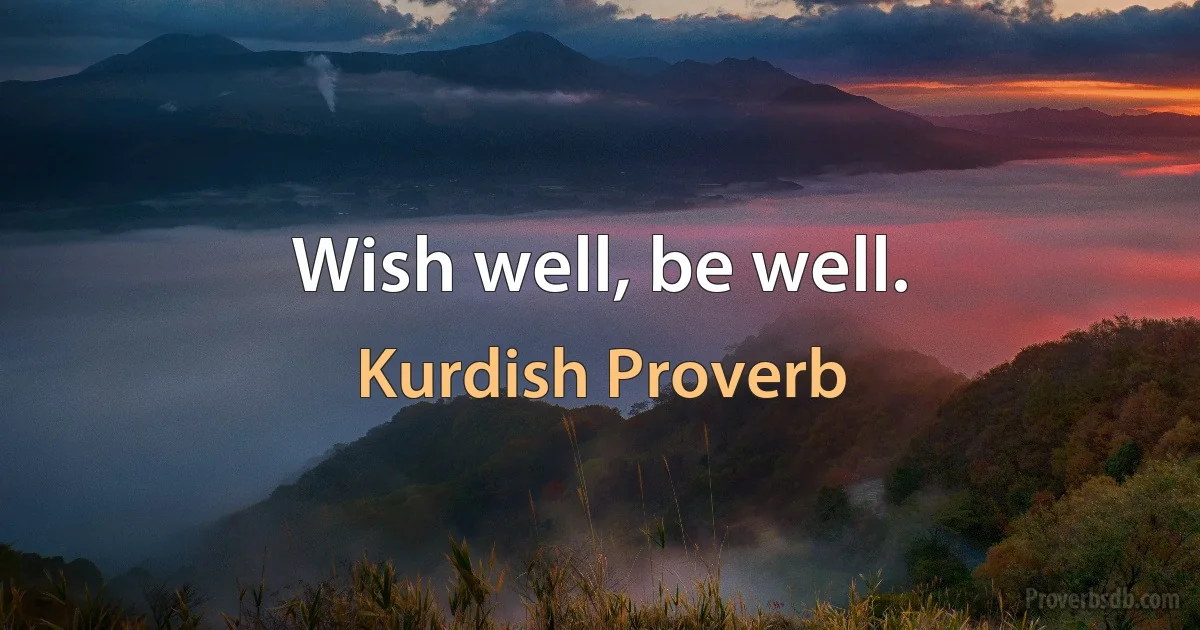 Wish well, be well. (Kurdish Proverb)