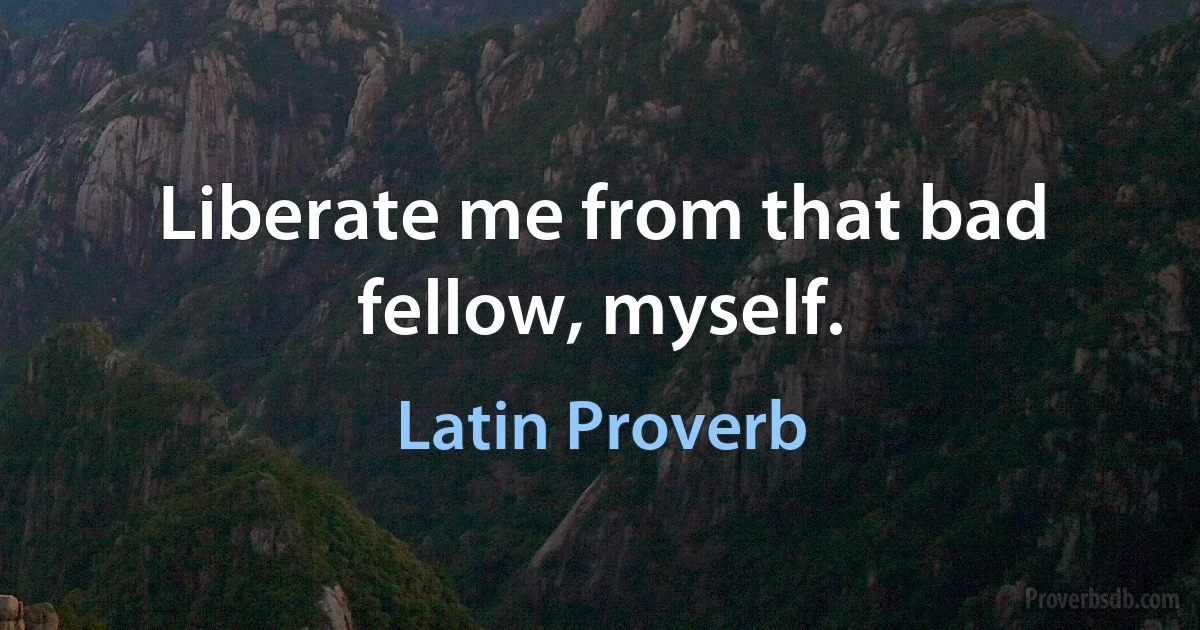 Liberate me from that bad fellow, myself. (Latin Proverb)