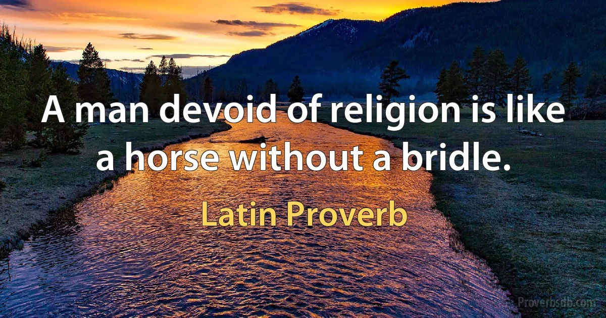 A man devoid of religion is like a horse without a bridle. (Latin Proverb)