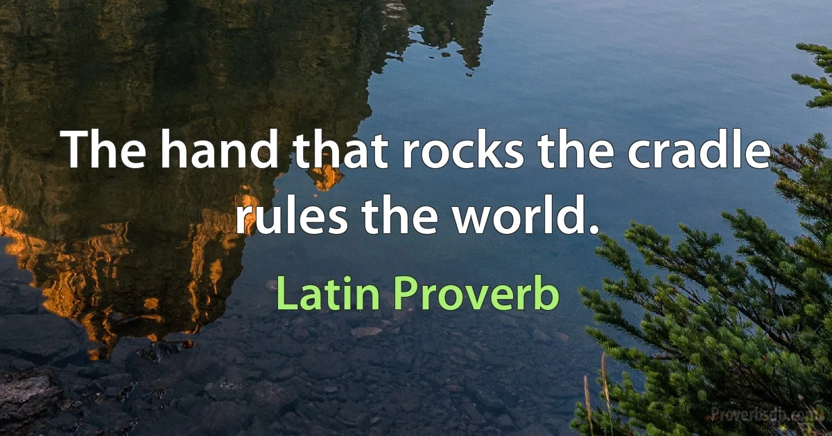 The hand that rocks the cradle rules the world. (Latin Proverb)