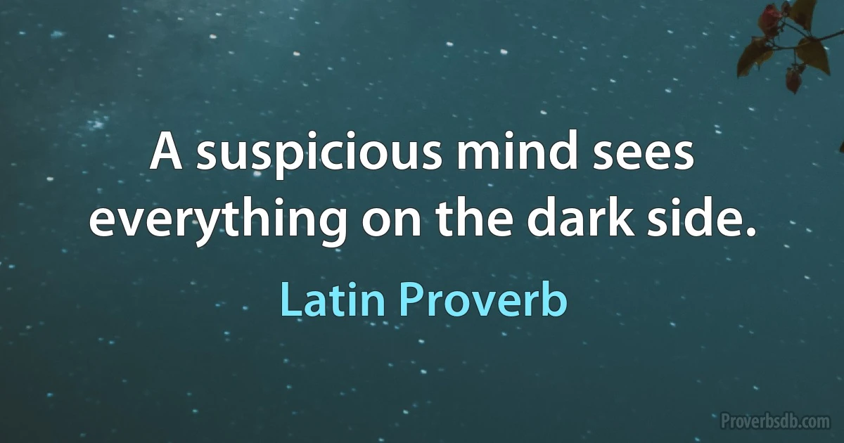 A suspicious mind sees everything on the dark side. (Latin Proverb)