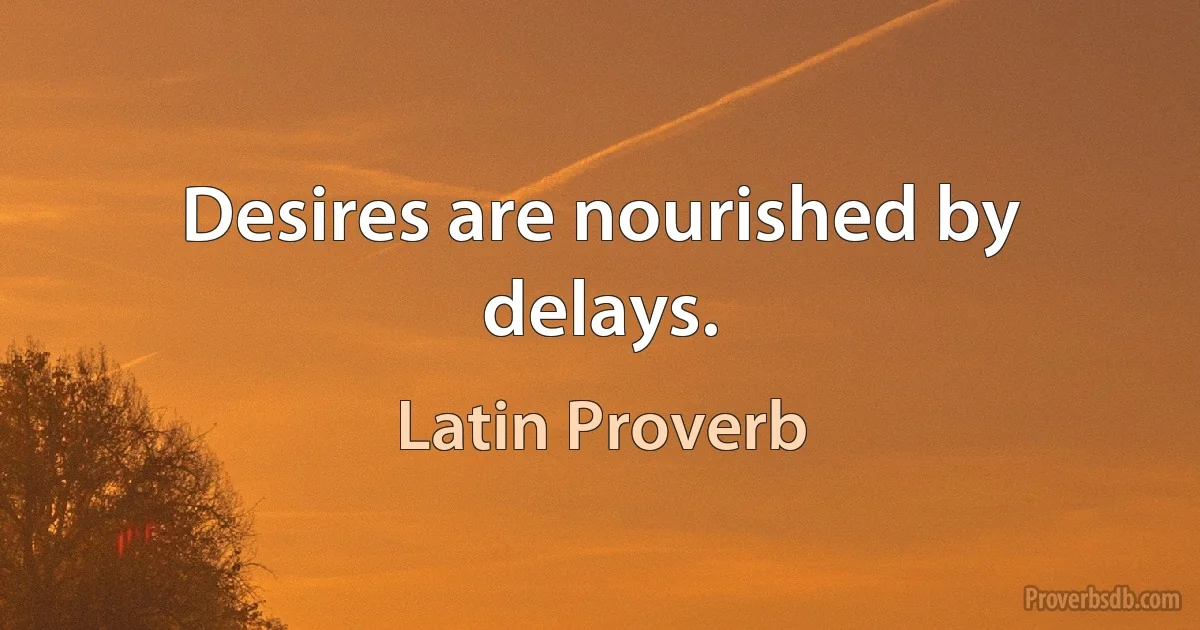 Desires are nourished by delays. (Latin Proverb)