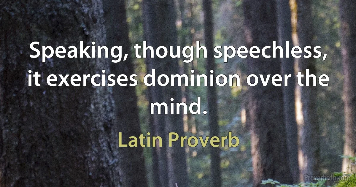 Speaking, though speechless, it exercises dominion over the mind. (Latin Proverb)